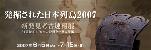 発掘された日本列島2007　新発見考古速報展